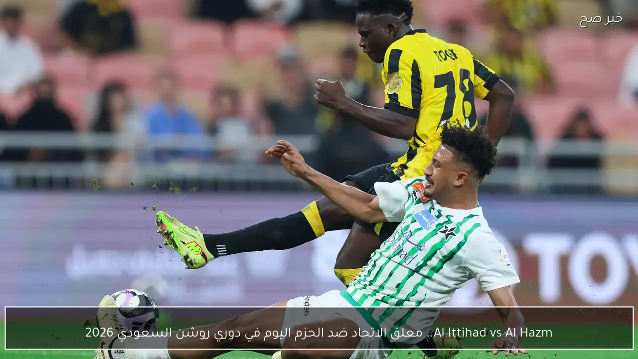 Al Ittihad vs Al Hazm.. معلق الاتحاد ضد الحزم اليوم في دوري روشن السعودي 2026