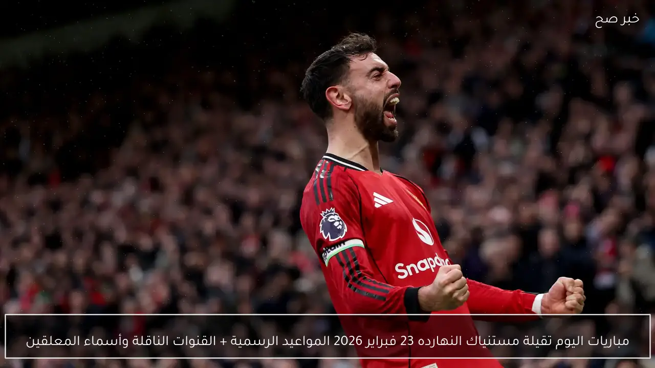 مباريات اليوم 23 فبراير 2026 المواعيد الرسمية + القنوات الناقلة وأسماء المعلقين