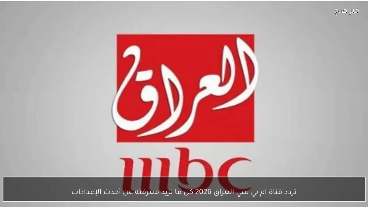 تردد قناة ام بي سي العراق 2026 كل ما تريد معرفته عن أحدث الإعدادات
