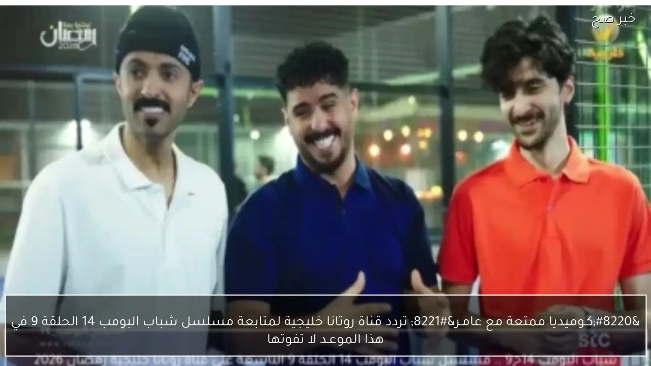 “كـوميديا ممتعة هتضحكك” تردد قناة روتانا خليجية لمتابعة مسلسل شباب البومب 14 الحلقة 9 في هذا الموعـد لا تفوتها