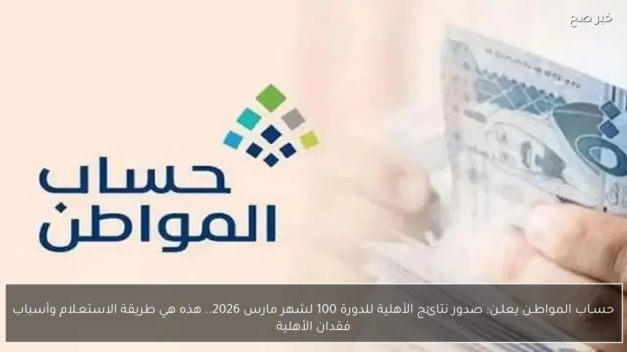 حسـاب المواطـن يعلـن: صدور نتائج الأهلية للدورة 100 لشهر مارس 2026.. هذه هي طريقة الاستعـلام وأسباب فقدان الأهلية