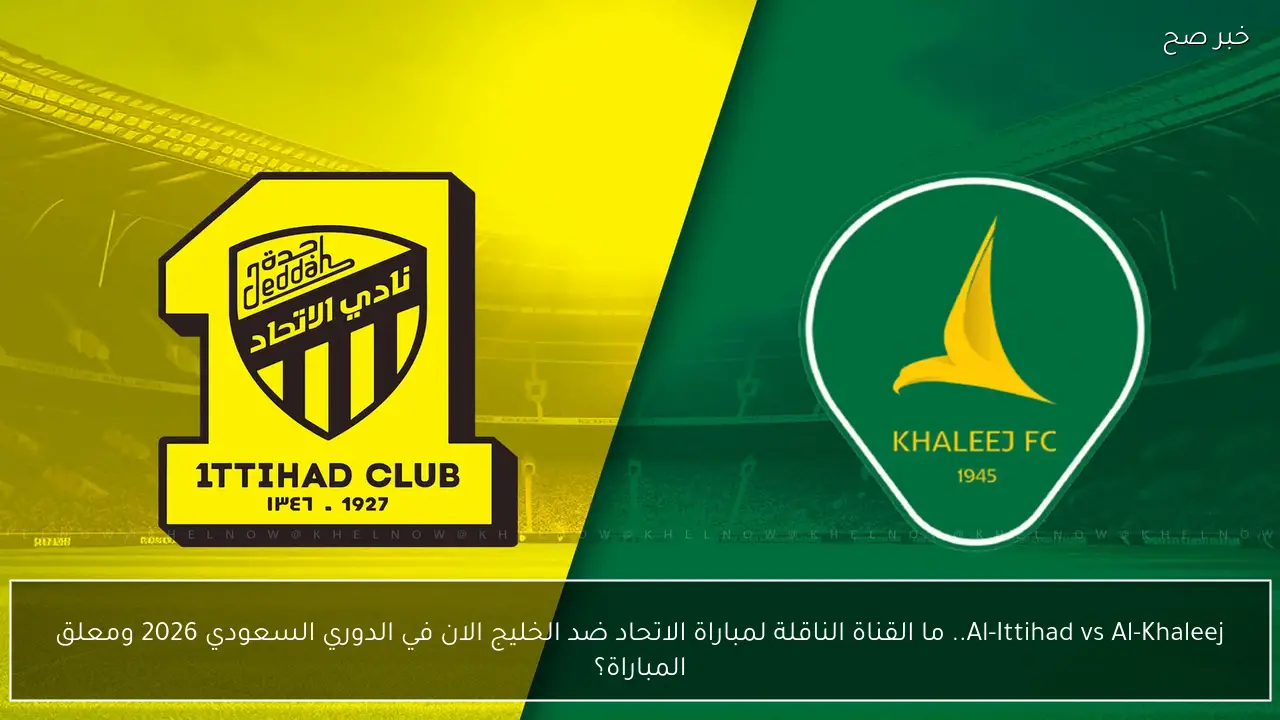 Al-Ittihad vs Al-Khaleej.. ما القناة الناقلة لمباراة الاتحاد ضد الخليج الان في الدوري السعودي 2026 ومعلق المباراة؟