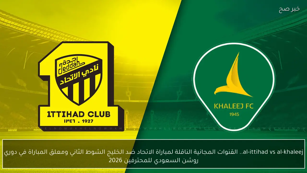 al-ittihad vs al-khaleej.. القنوات المجانية الناقلة لمباراة الاتحاد ضد الخليج الشوط الثاني ومعلق المباراة في دوري روشن السعودي 2026