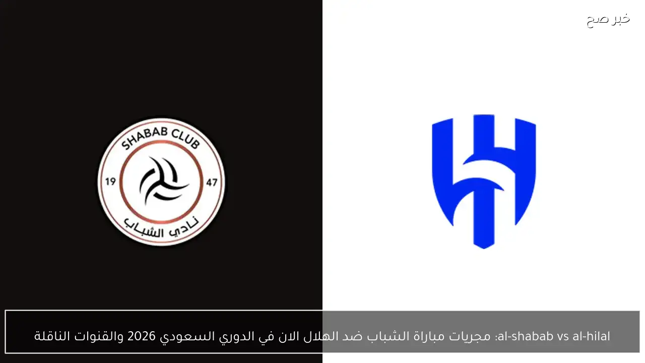 al-shabab vs al-hilal: مجريات مباراة الشباب ضد الهلال الان في الدوري السعودي 2026 والقنوات الناقلة