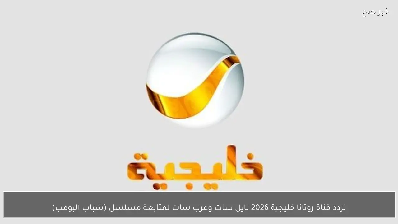 نزلها تردد قناة روتانا خليجية 2026 نايل سات وعرب سات لمتابعة مسلسل (شباب البومب)