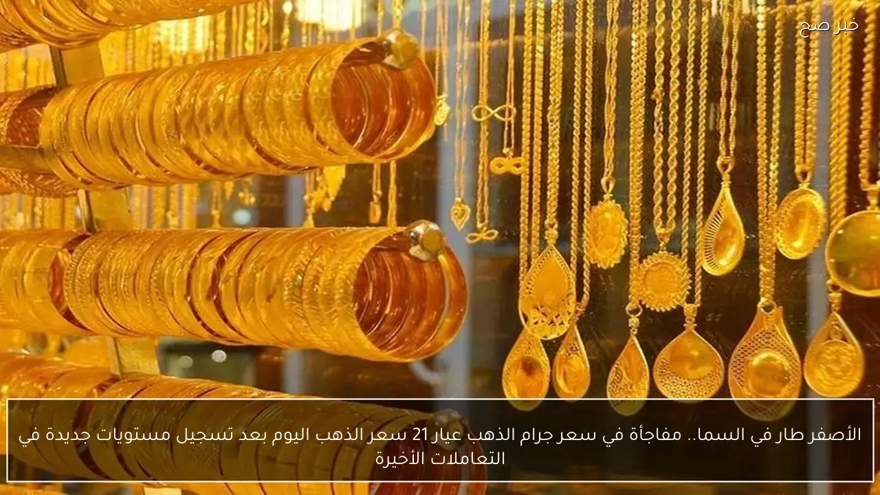 الأصفر طار في السما.. مفاجأة في سعر جرام الذهب عيار 21 سعر الذهب اليوم بعد تسجيل مستويات جديدة في التعاملات الأخيرة