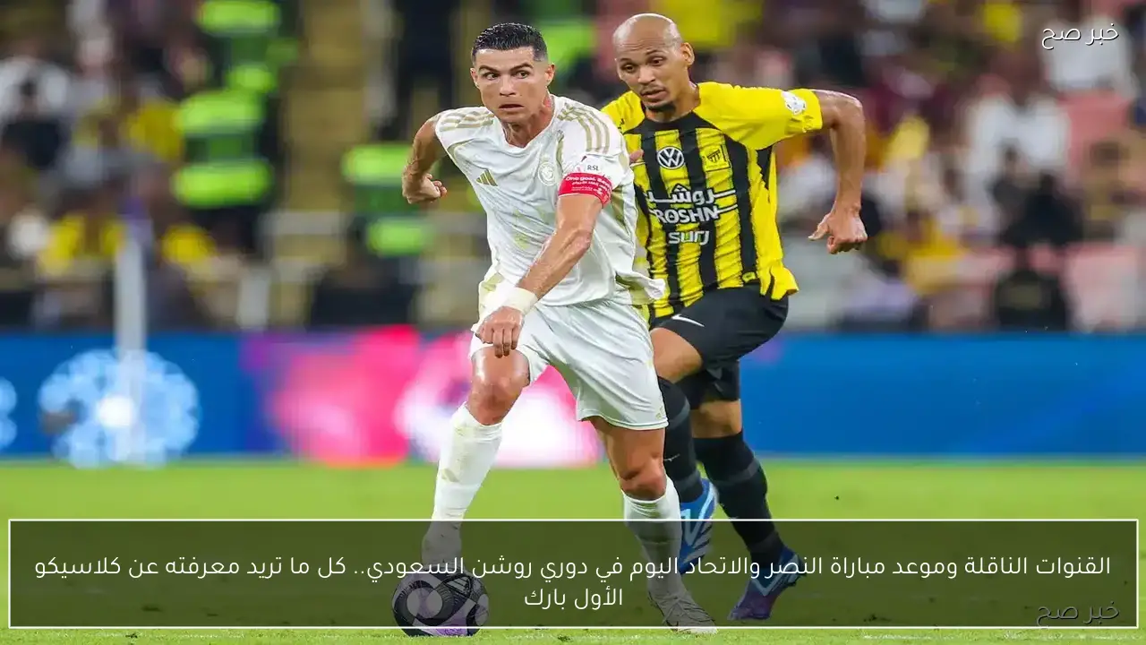 القنوات الناقلة وموعد مباراة النصر والاتحاد اليوم في دوري روشن السعودي.. كل ما تريد معرفته عن كلاسيكو الأول بارك