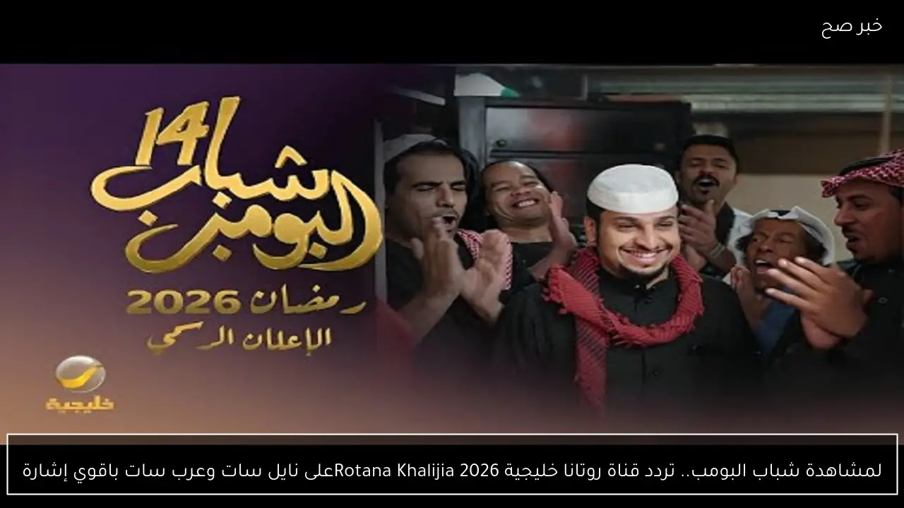 لمشاهدة شباب البومب14.. اليكم تردد قناة روتانا خليجية 2026 Rotana Khalijiaعلى نايل سات وعرب سات باقوي إشارة