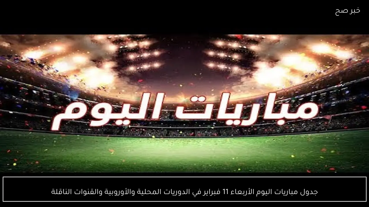 جدول مباريات اليوم الأربعاء 11 فبراير في الدوريات المحلية والأوروبية والقنوات الناقلة