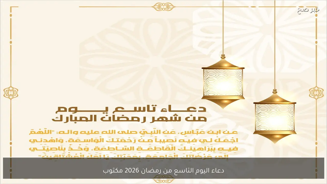 دعاء اليوم التاسع من رمضان 2026 مكتوب.. أوقات البركة وفضل الدعاء المستجاب