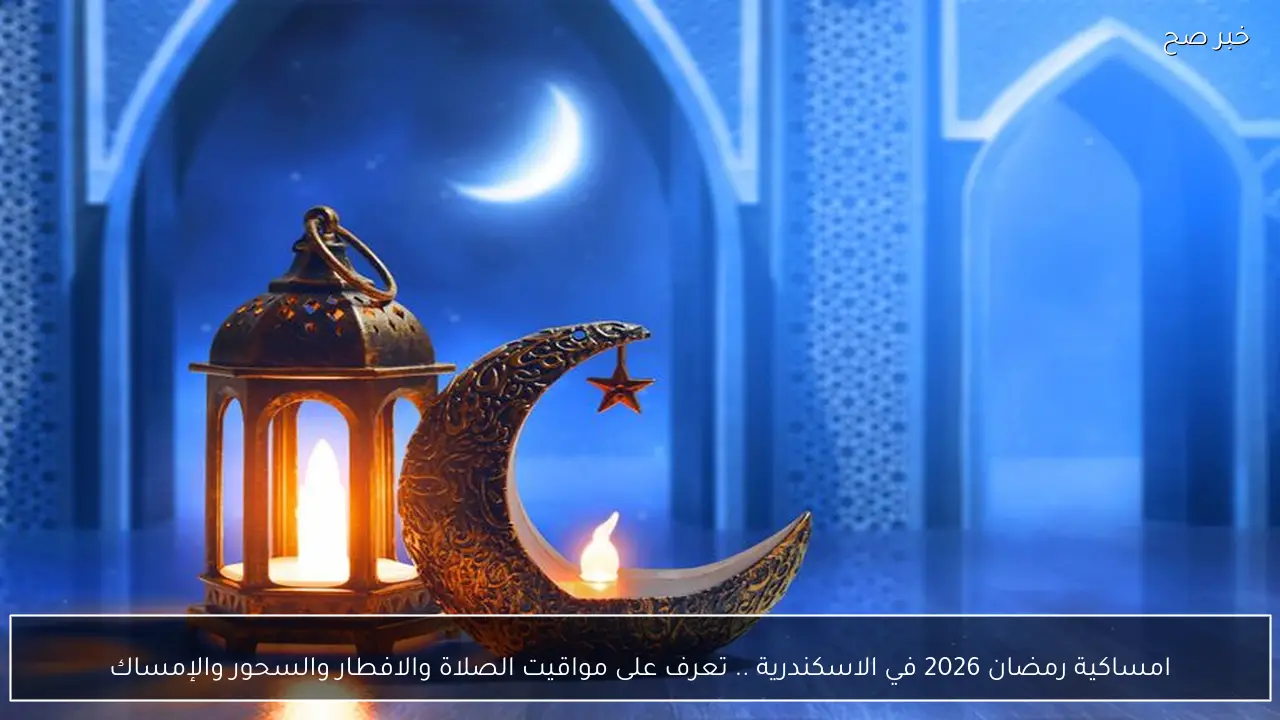 امساكية رمضان 2026 في الاسكندرية .. تعرف على مواقيت الصلاة والافطار والسحور والإمساك