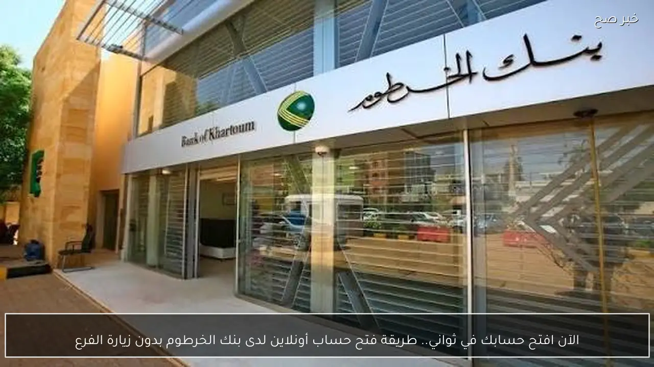 الآن افتح حسابك في ثواني.. طريقة فتح حساب أونلاين لدى بنك الخرطوم بدون زيارة الفرع