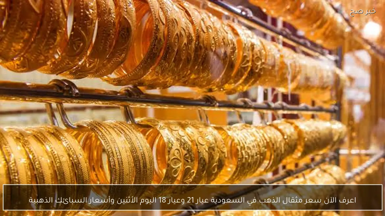 اعرف الآن سعر مثقال الذهب في السعودية عيار 21 وعيار 18 اليوم الأثنين وأسعار السبائك الذهبية