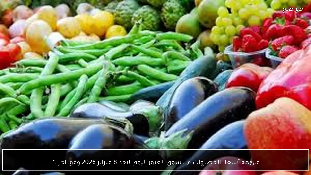 قائمة أسعار الخضروات في سوق العبور اليوم الاحد 8 فبراير 2026 وفق آخر تحديث.. الطماطم بـ 9 جنيها