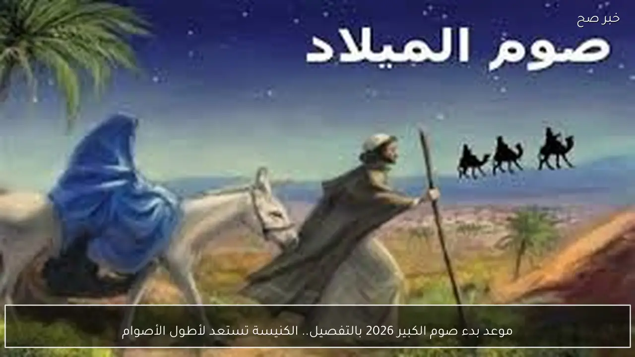 موعد بدء صوم الكبير 2026 بالتفصيل.. الكنيسة تستعد لأطول الأصوام