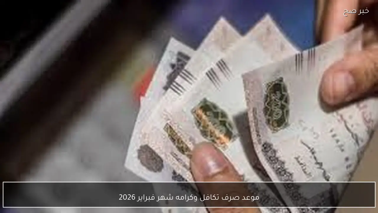 رسميًا.. موعد صرف تكافل وكرامه شهر فبراير 2026 بالزيادة الاخيرة لكافة المستفيدين