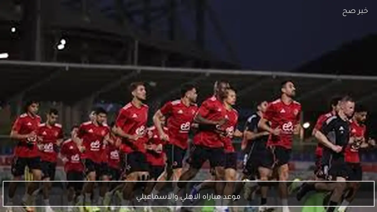 مواجهة نارية.. موعد مباراه الاهلي والاسماعيلي في الدوري المصري الممتاز 2026 والتشكيل المتوقع