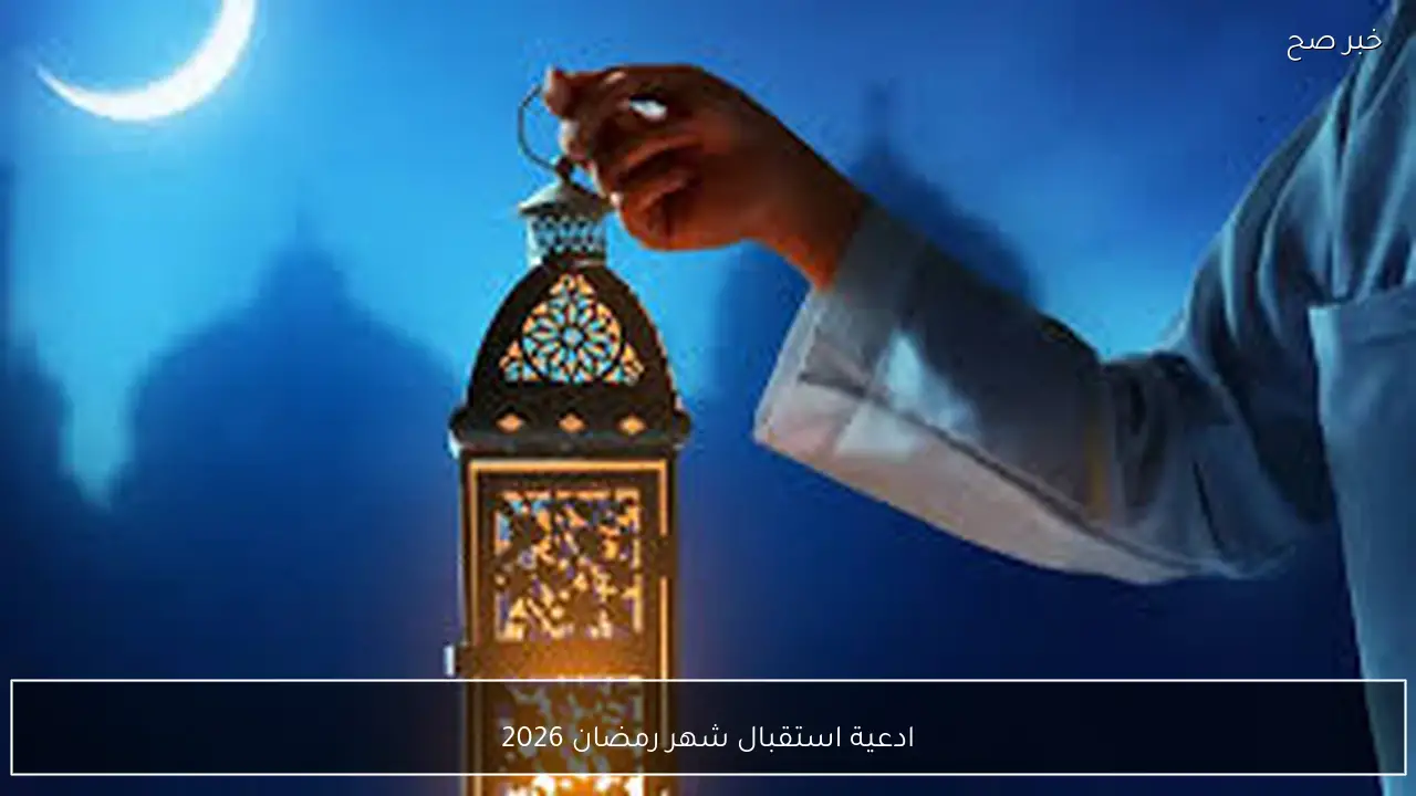 رددها الآن.. ادعية استقبال شهر رمضان 2026 “اللهم بلغنا رمضان وأعنا فيه على الصيام والقيام، وتقبّل منا صالح الأعمال”