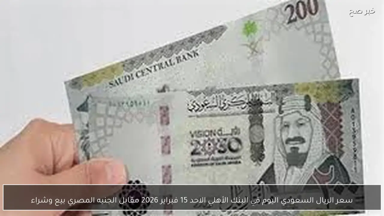 سعر الريال السعودي اليوم في البنك الأهلي الاحد 15 فبراير 2026 مقابل الجنيه المصري بيع وشراء
