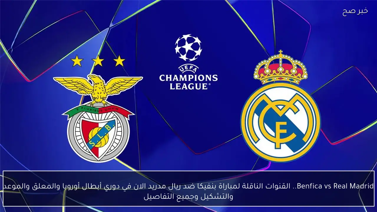 benfica vs real madrid.. الموعد والقنوات الناقلة لمباراة بنفيكا ضد ريال مدريد الان في دوري أبطال أوروبا والمعلق والتشكيل وجميع التفاصيل