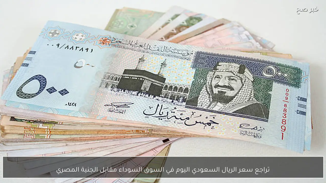‏تراجع سعر الريال السعودي اليوم في السوق السوداء مقابل الجنية المصري