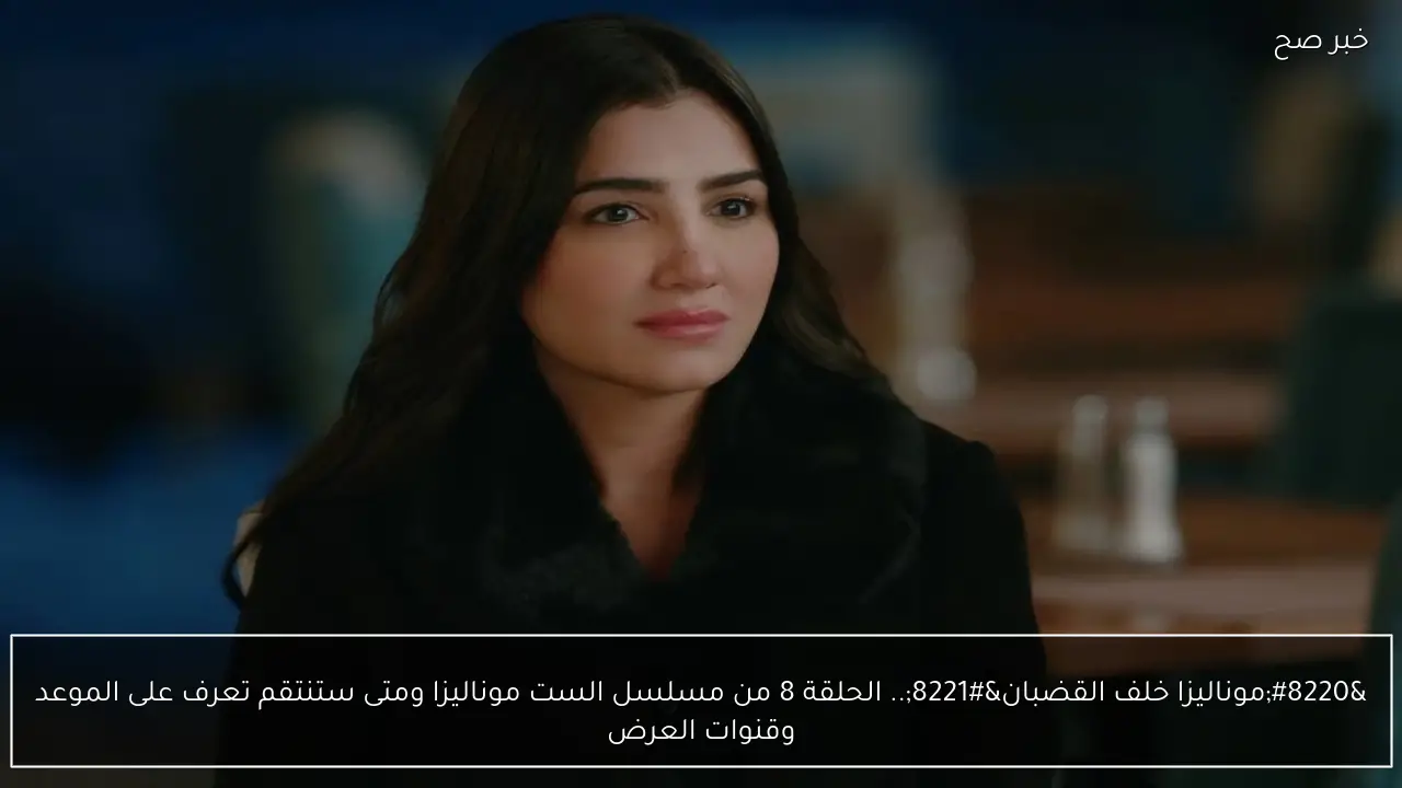 “موناليزا خلف القضبان”.. الحلقة 8 من مسلسل الست موناليزا ومتى ستنتقم تعرف على الموعد وقنوات العرض