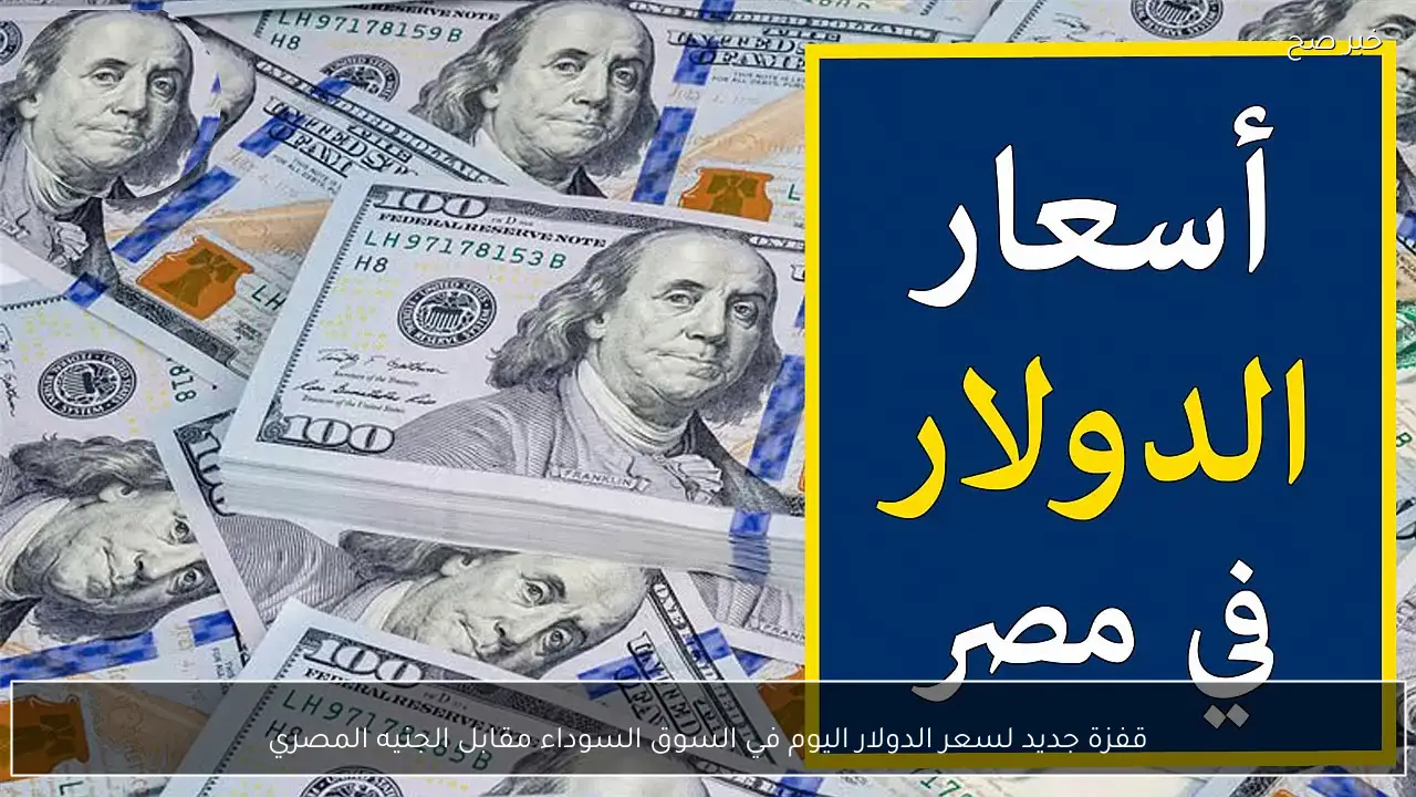 قفزة جديد لسعر الدولار اليوم في السوق السوداء مقابل الجنيه المصري.. 100 دولار كم جنية؟