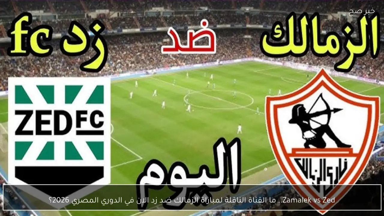 Zamalek vs Zed.. ما القناة الناقلة لمباراة الزمالك ضد زد الان في الدوري المصري 2026؟