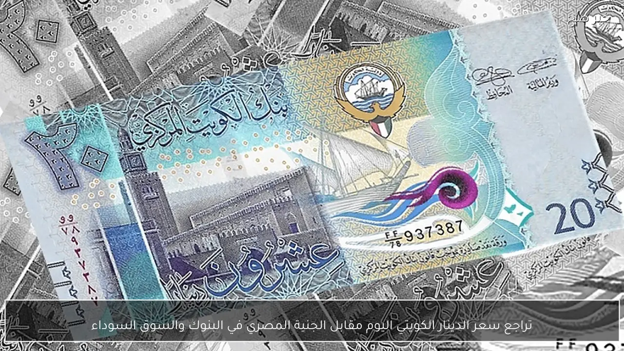تراجع سعر الدينار الكويتي اليوم مقابل الجنية المصري في البنوك والسوق السوداء