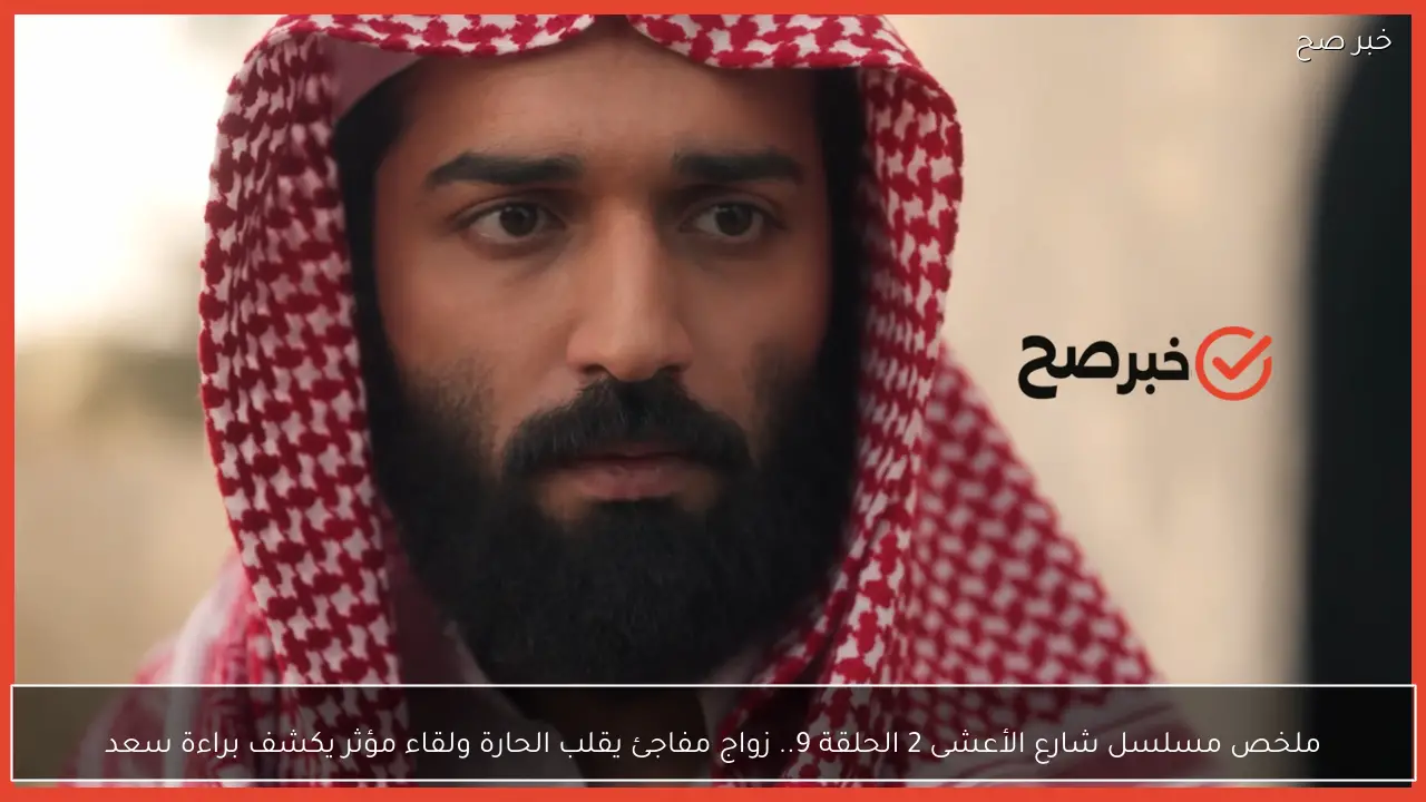 ملخص مسلسل شارع الأعشى 2 الحلقة 9.. زواج مفاجئ يقلب الحارة ولقاء مؤثر يكشف براءة سعد