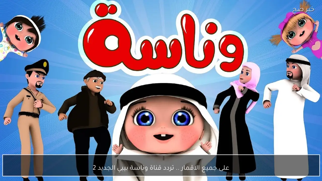 على جميع الاقمار .. تردد قناة وناسة بيبي الجديد 2026 لمتابعة اغاني لولو الشيقة