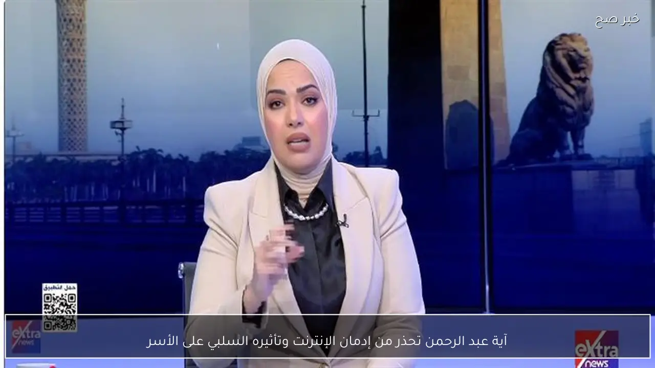 آية عبد الرحمن تحذر من إدمان الإنترنت وتأثيره السلبي على الأسر