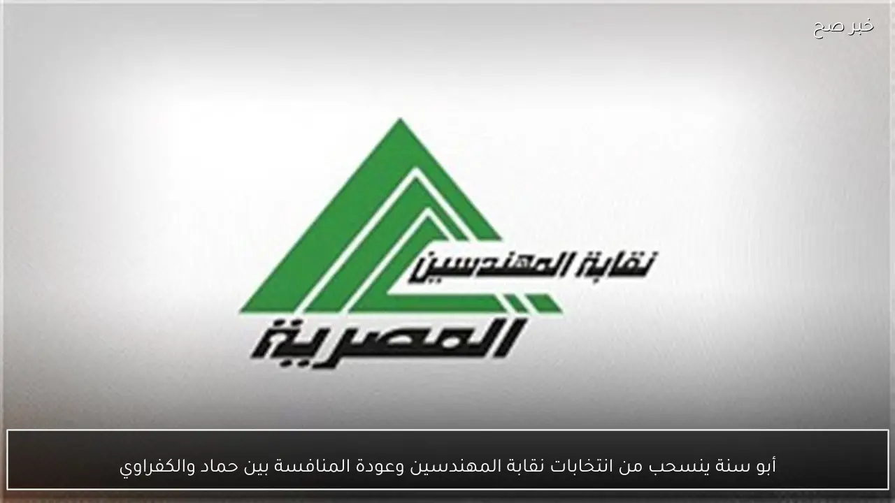 أبو سنة ينسحب من انتخابات نقابة المهندسين وعودة المنافسة بين حماد والكفراوي