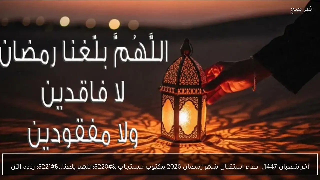 أخر شعبان 1447.. دعاء استقبال شهر رمضان 2026 مكتوب مستجاب “اللهم بلغنا..” ردده الآن