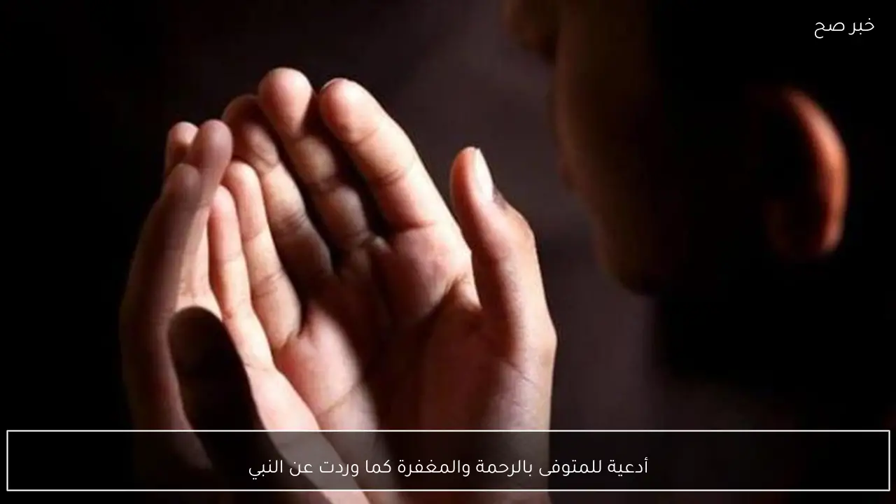 أدعية للمتوفى بالرحمة والمغفرة كما وردت عن النبي