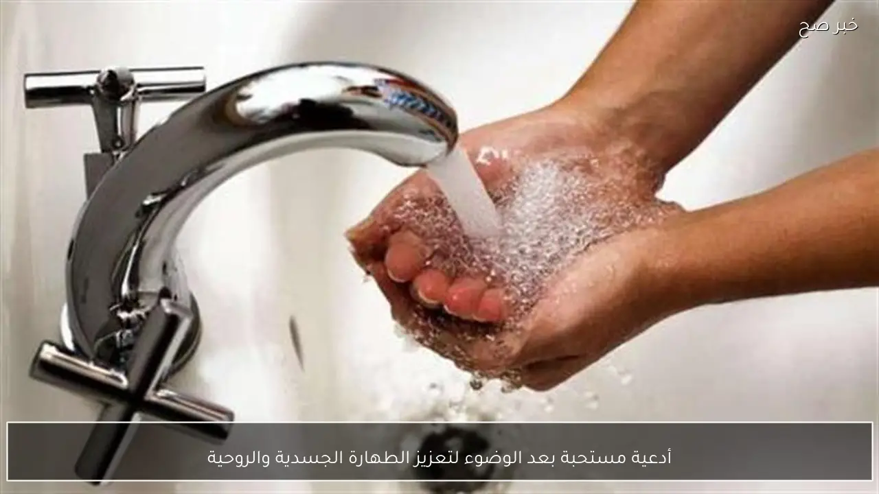 أدعية مستحبة بعد الوضوء لتعزيز الطهارة الجسدية والروحية