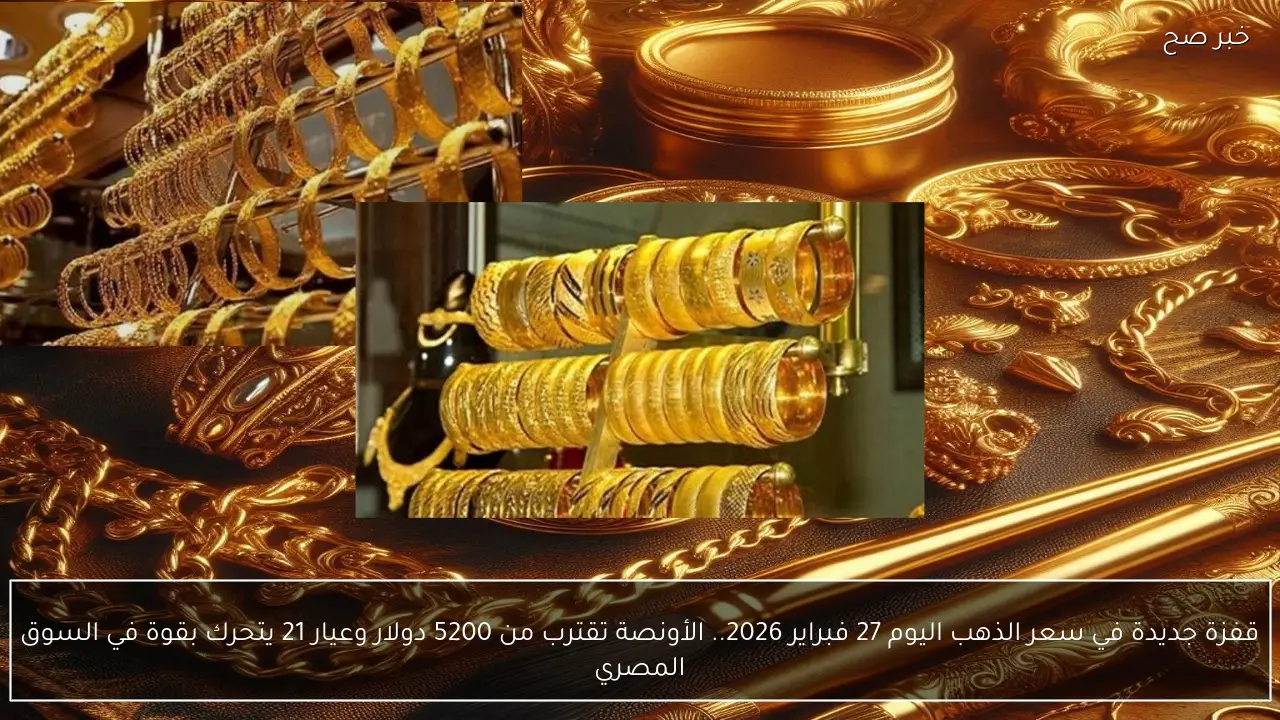 قفزة جديدة في سعر الذهب اليوم 27 فبراير 2026.. الأونصة تقترب من 5200 دولار وعيار 21 يتحرك بقوة
