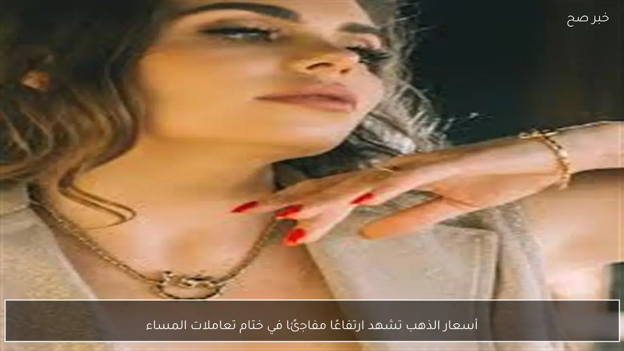 أسعار الذهب تشهد ارتفاعًا مفاجئًا في ختام تعاملات المساء