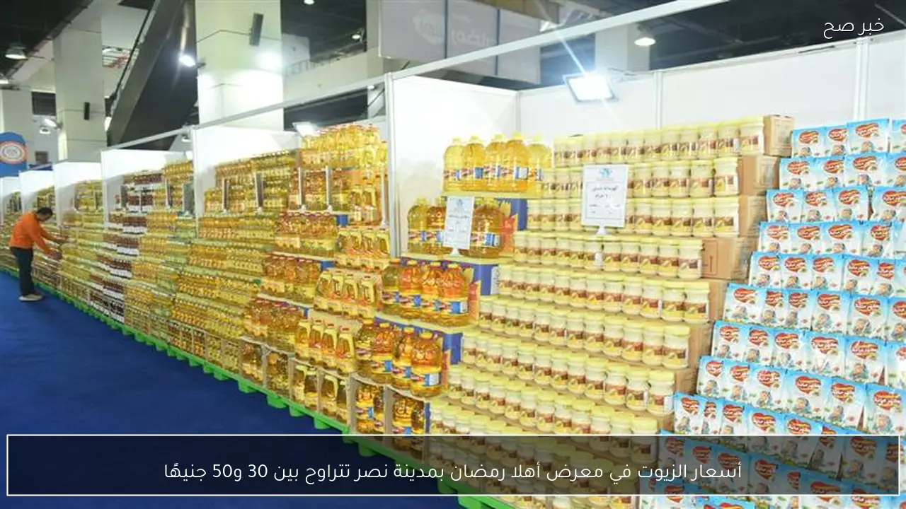 أسعار الزيوت في معرض أهلا رمضان بمدينة نصر تتراوح بين 30 و50 جنيهًا
