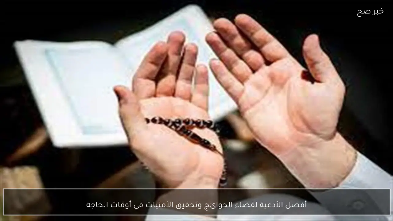أفضل الأدعية لقضاء الحوائج وتحقيق الأمنيات في أوقات الحاجة