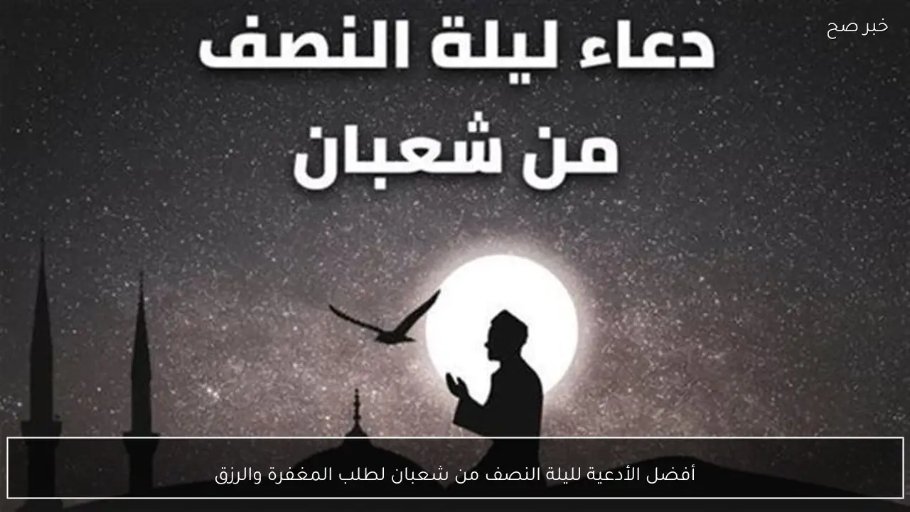أفضل الأدعية لليلة النصف من شعبان لطلب المغفرة والرزق