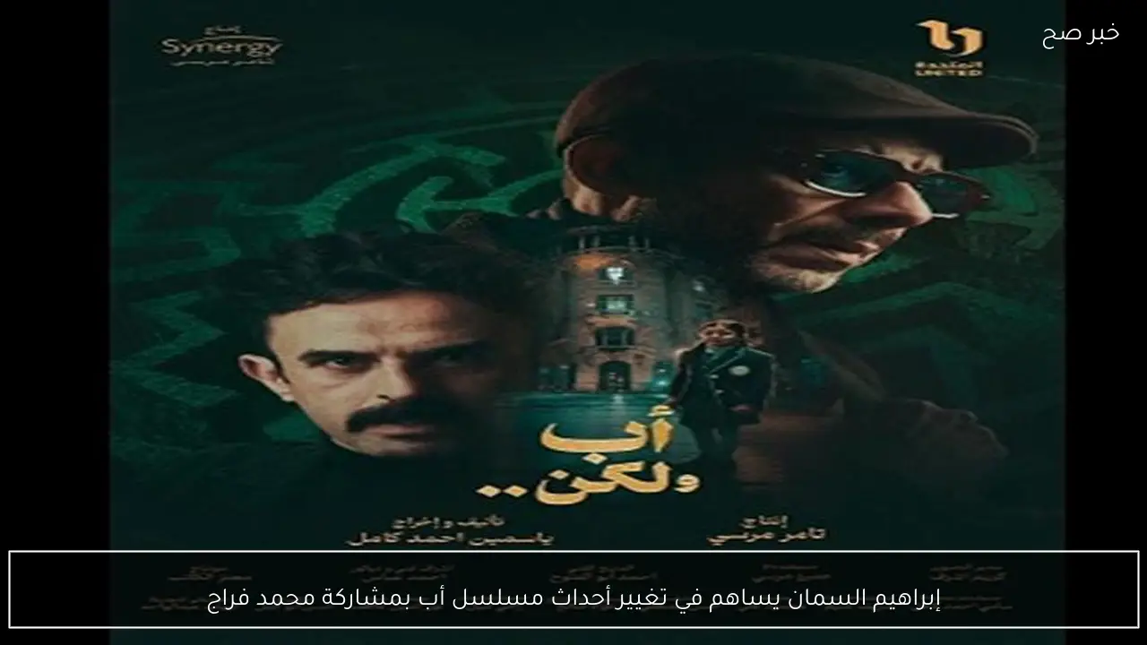 إبراهيم السمان يساهم في تغيير أحداث مسلسل أب بمشاركة محمد فراج