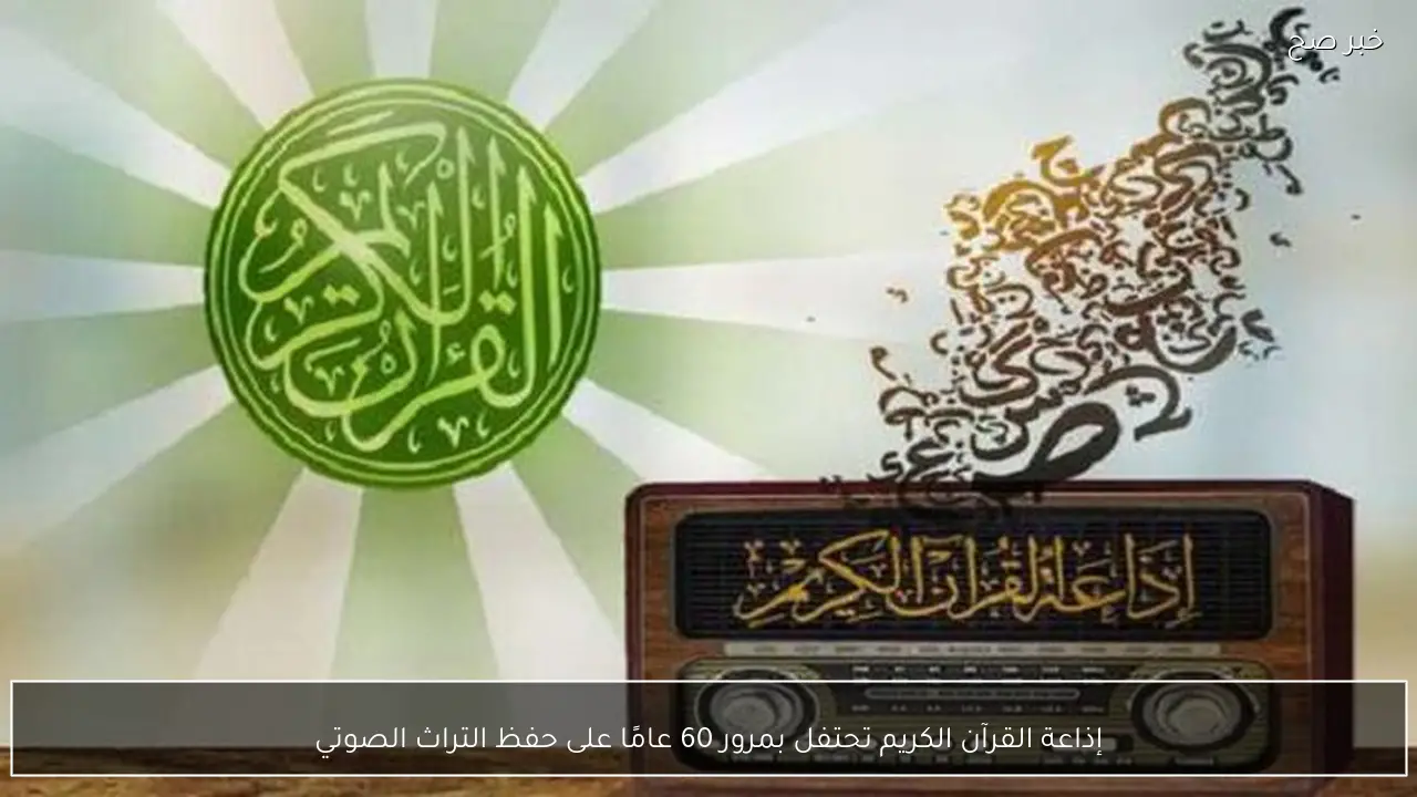 إذاعة القرآن الكريم تحتفل بمرور 60 عامًا على حفظ التراث الصوتي
