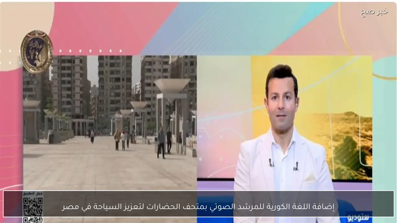 إضافة اللغة الكورية للمرشد الصوتي بمتحف الحضارات لتعزيز السياحة في مصر