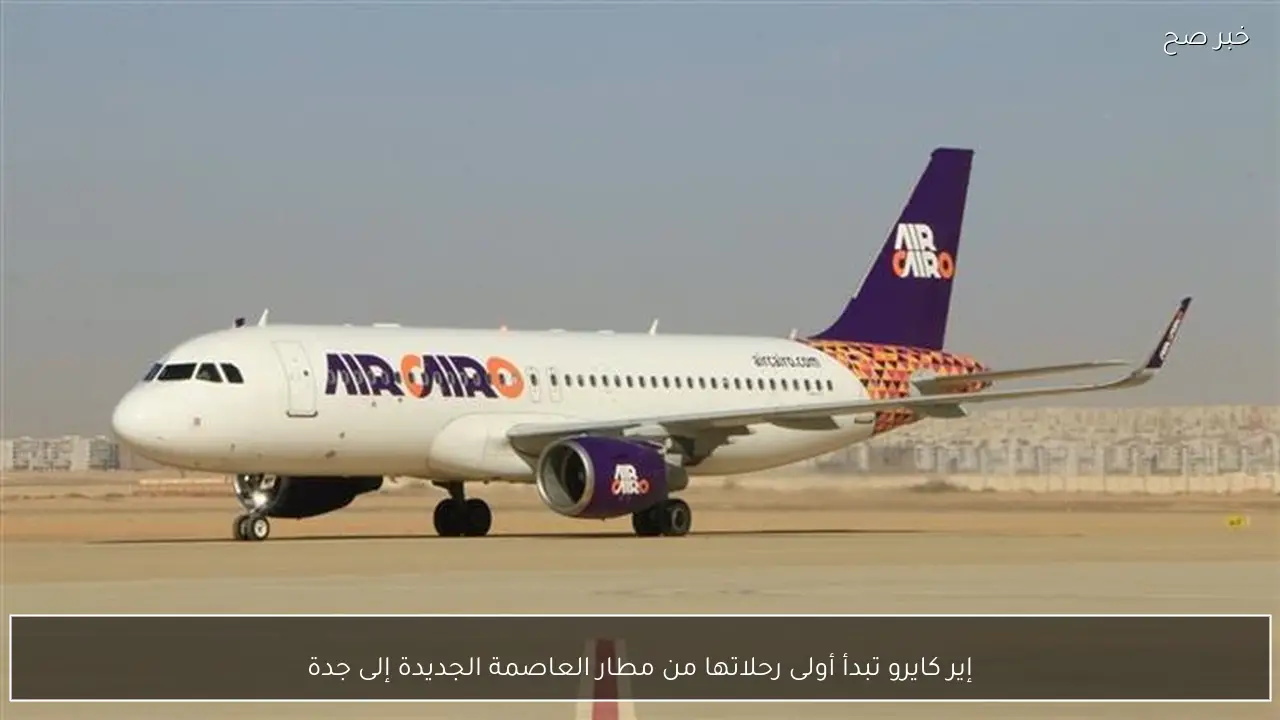إير كايرو تبدأ أولى رحلاتها من مطار العاصمة الجديدة إلى جدة