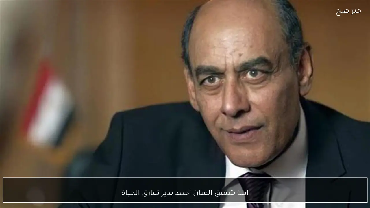 ابنة شقيق الفنان أحمد بدير تفارق الحياة