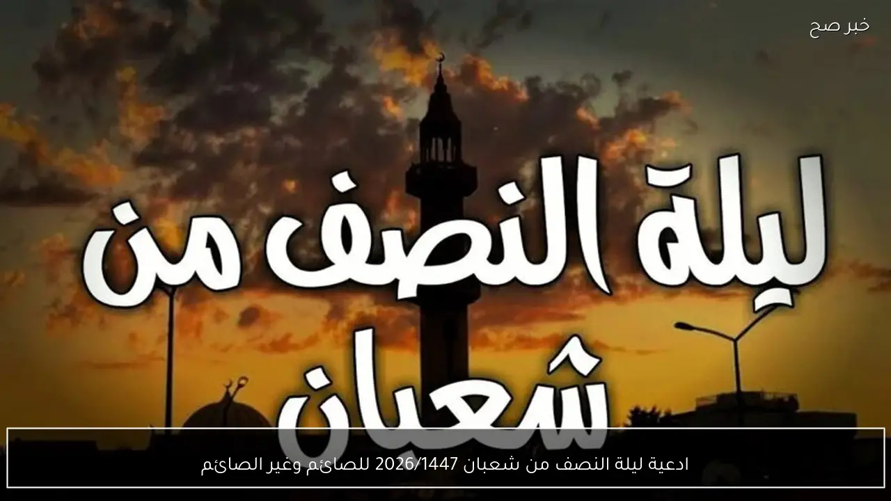 ادعية ليلة النصف من شعبان 2026/1447 للصائم وغير الصائم