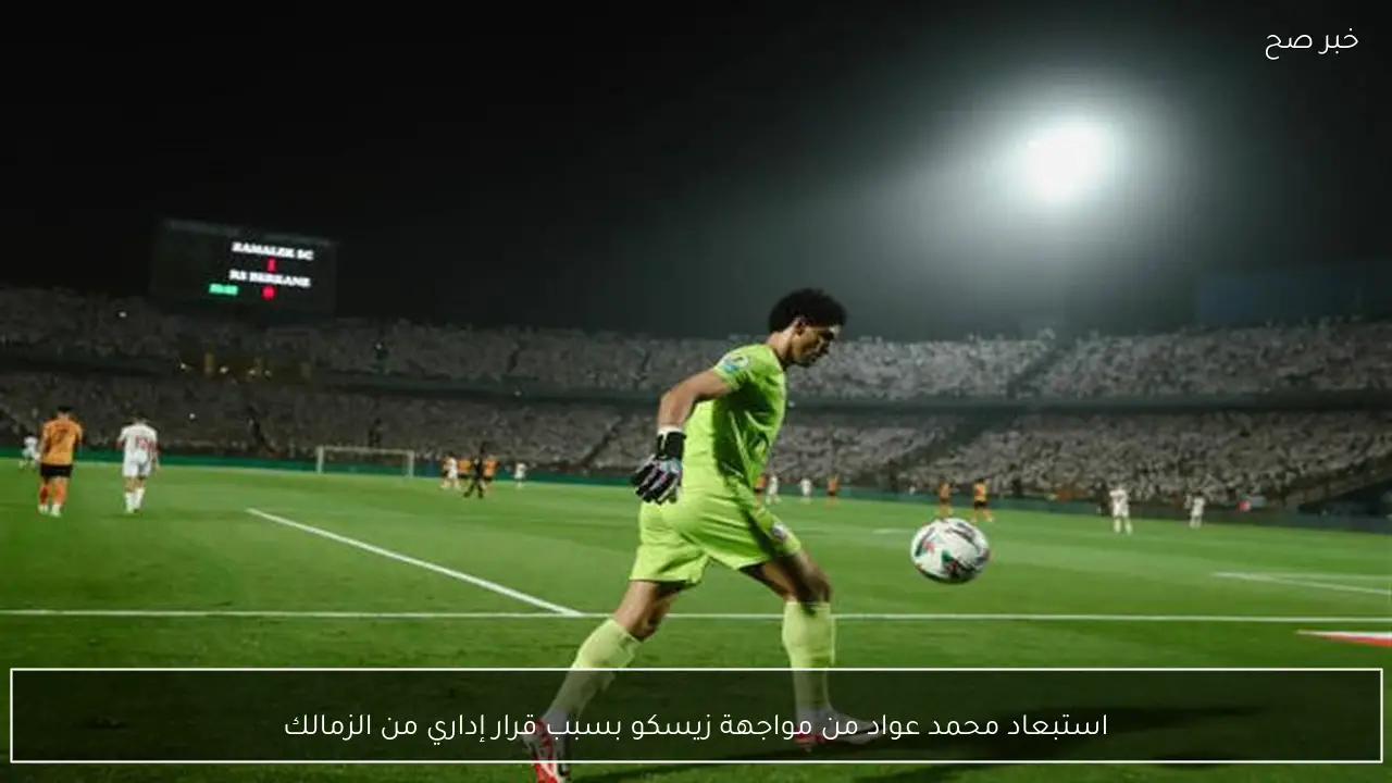 استبعاد محمد عواد من مواجهة زيسكو بسبب قرار إداري من الزمالك