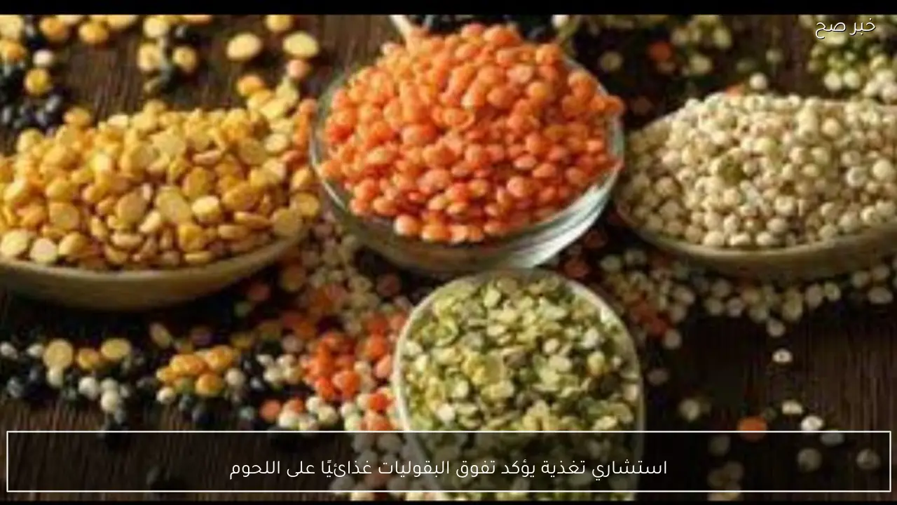 استشاري تغذية يؤكد تفوق البقوليات غذائيًا على اللحوم