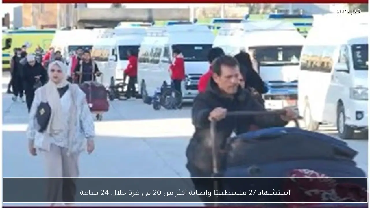 استشهاد 27 فلسطينيًا وإصابة أكثر من 20 في غزة خلال 24 ساعة